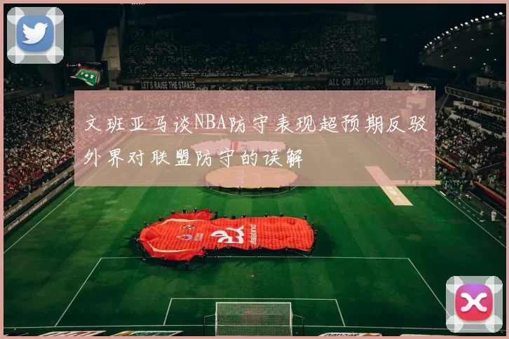 文班亚马谈NBA防守表现超预期反驳外界对联盟防守的误解