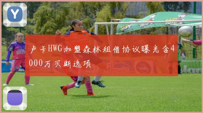 卢卡HWG加盟森林租借协议曝光含4000万买断选项