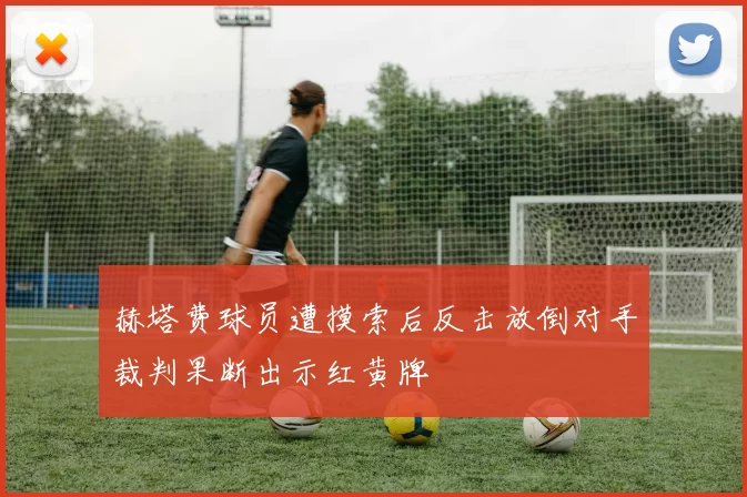 赫塔费球员遭摸索后反击放倒对手裁判果断出示红黄牌