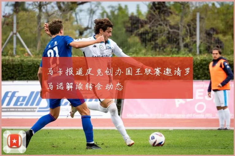 马卡报道皮克创办国王联赛邀请罗马诺解读转会动态