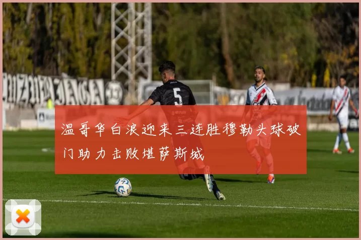 温哥华白浪迎来三连胜穆勒头球破门助力击败堪萨斯城