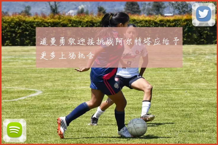道曼勇敢迎接挑战阿尔特塔应给予更多上场机会