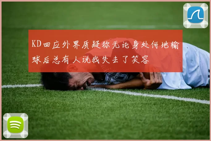 KD回应外界质疑称无论身处何地输球后总有人说我失去了笑容
