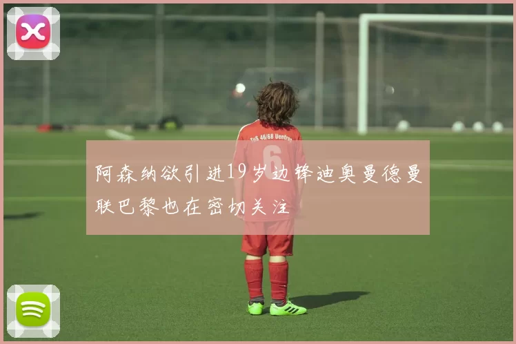 阿森纳欲引进19岁边锋迪奥曼德曼联巴黎也在密切关注