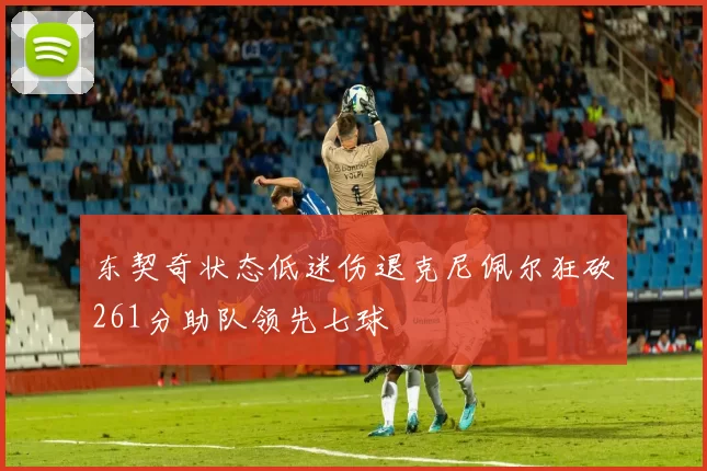 东契奇状态低迷伤退克尼佩尔狂砍261分助队领先七球