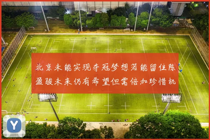 北京未能实现夺冠梦想若能留住陈盈骏未来仍有希望但需倍加珍惜机会