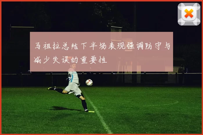 马祖拉总结下半场表现强调防守与减少失误的重要性