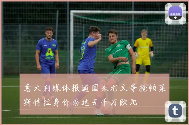 意大利媒体报道国米尤文争抢帕莱斯特拉身价或达五千万欧元