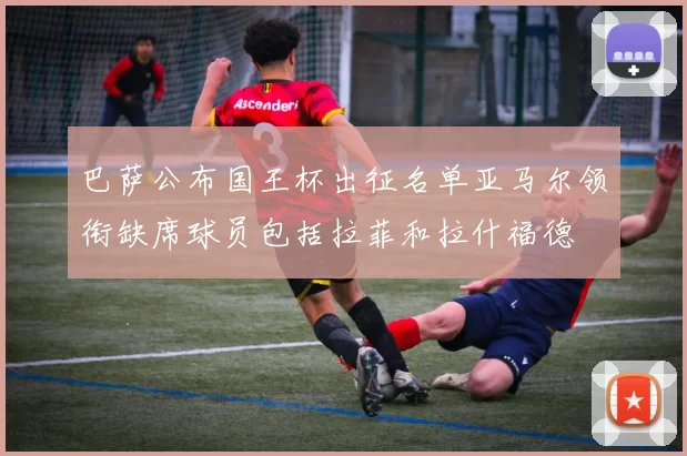 巴萨公布国王杯出征名单亚马尔领衔缺席球员包括拉菲和拉什福德