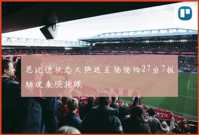 恩比德状态火热近五场场均27分7板助攻表现抢眼