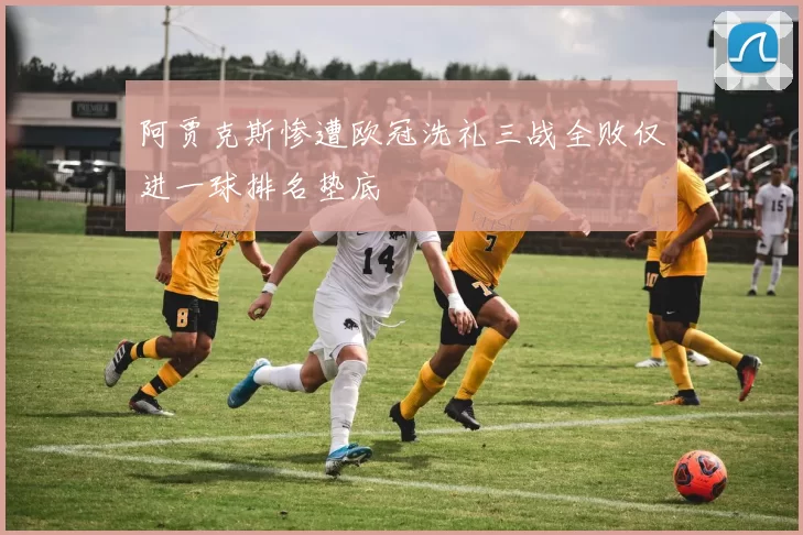 阿贾克斯惨遭欧冠洗礼三战全败仅进一球排名垫底