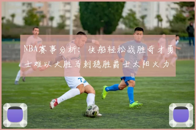NBA赛事分析：快船轻松战胜奇才勇士难以大胜马刺稳胜爵士太阳火力全开击败篮网