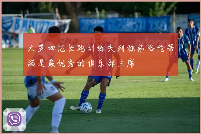 大罗回忆长跑训练失利称弗洛伦蒂诺是最优秀的俱乐部主席