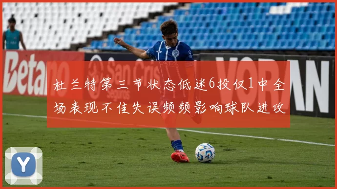杜兰特第三节状态低迷6投仅1中全场表现不佳失误频频影响球队进攻